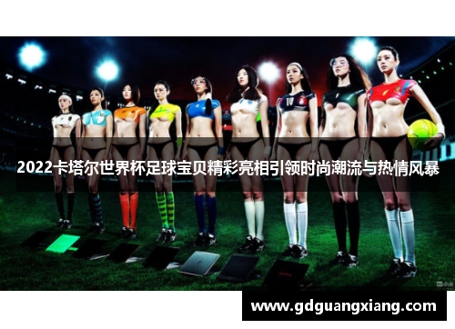 2022卡塔尔世界杯足球宝贝精彩亮相引领时尚潮流与热情风暴