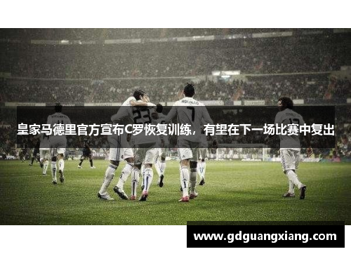 皇家马德里官方宣布C罗恢复训练，有望在下一场比赛中复出