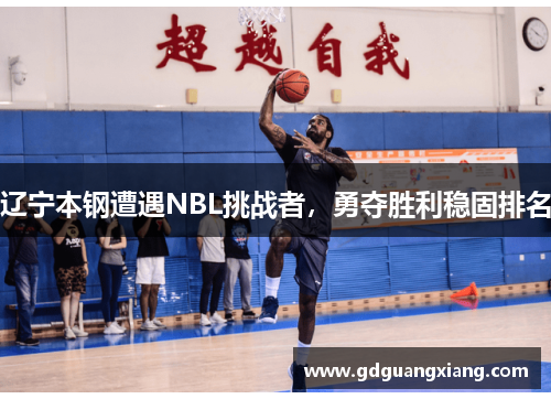 辽宁本钢遭遇NBL挑战者，勇夺胜利稳固排名