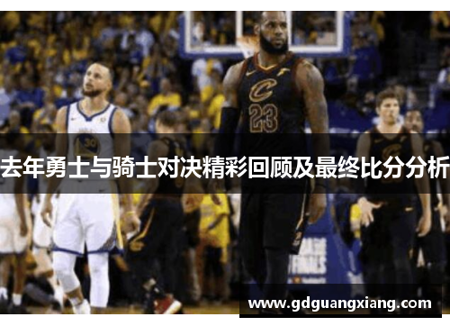 去年勇士与骑士对决精彩回顾及最终比分分析