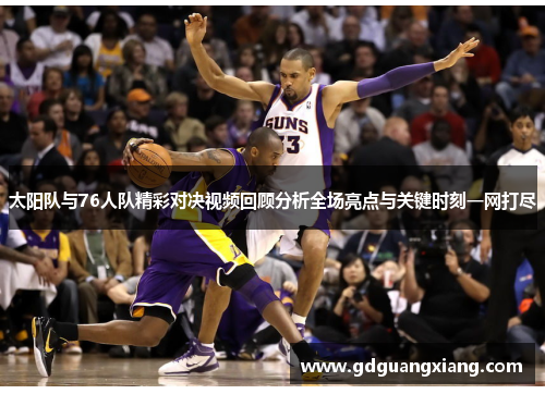 太阳队与76人队精彩对决视频回顾分析全场亮点与关键时刻一网打尽