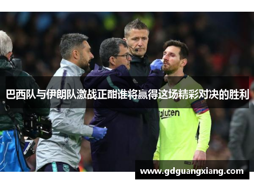 巴西队与伊朗队激战正酣谁将赢得这场精彩对决的胜利