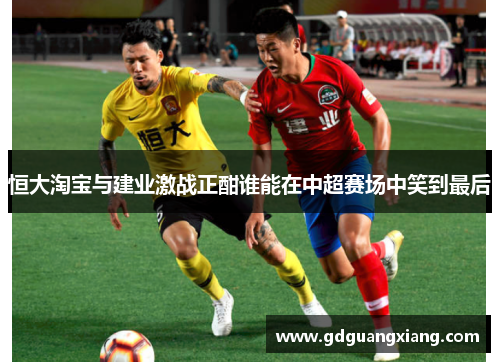 恒大淘宝与建业激战正酣谁能在中超赛场中笑到最后