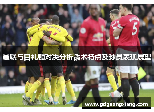 曼联与白礼顿对决分析战术特点及球员表现展望