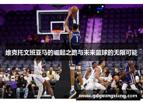 维克托文班亚马的崛起之路与未来篮球的无限可能