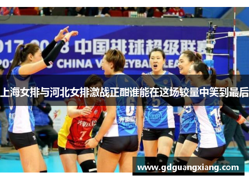 上海女排与河北女排激战正酣谁能在这场较量中笑到最后