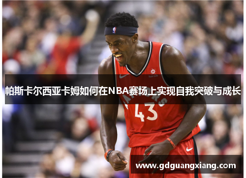 帕斯卡尔西亚卡姆如何在NBA赛场上实现自我突破与成长